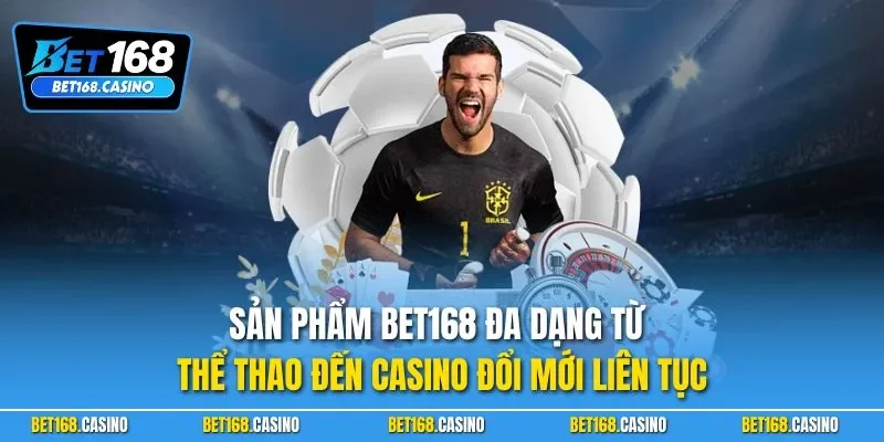 Sản phẩm Bet168 đa dạng từ thể thao đến casino đổi mới liên tục